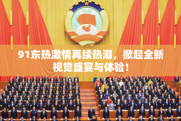 91东热激情再续热潮，掀起全新视觉盛宴与体验！
