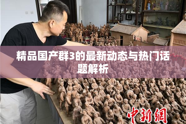 精品国产群3的最新动态与热门话题解析