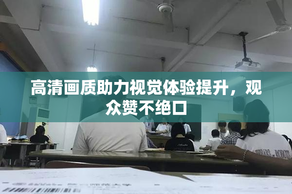 高清画质助力视觉体验提升，观众赞不绝口