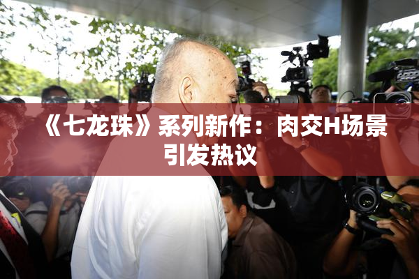《七龙珠》系列新作：肉交H场景引发热议