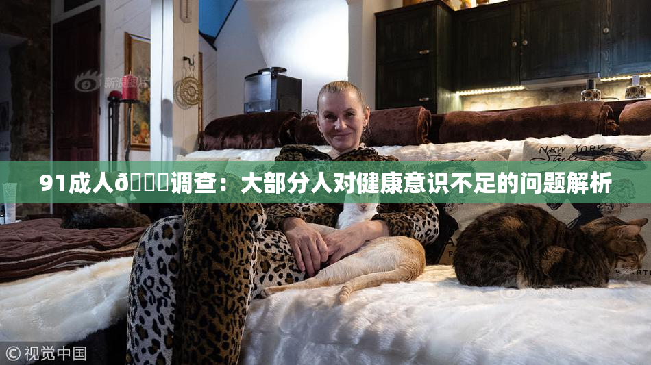 91成人🔞调查：大部分人对健康意识不足的问题解析