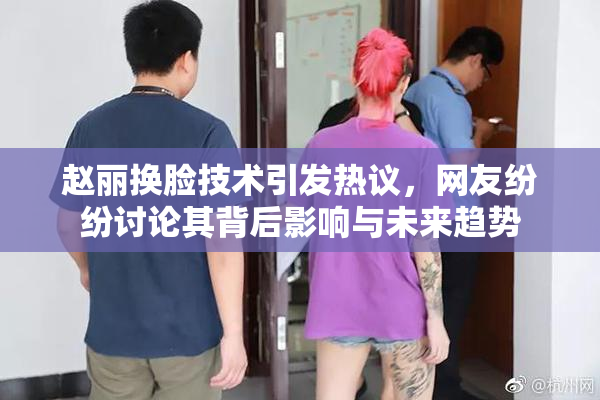 赵丽换脸技术引发热议，网友纷纷讨论其背后影响与未来趋势