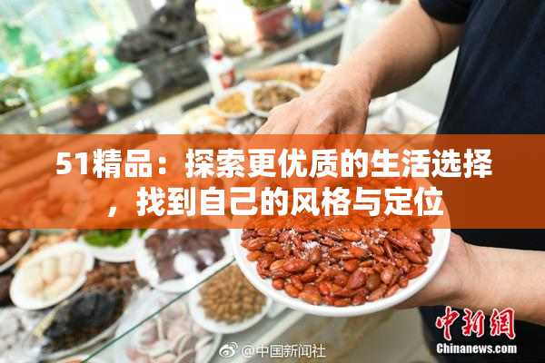 51精品：探索更优质的生活选择，找到自己的风格与定位