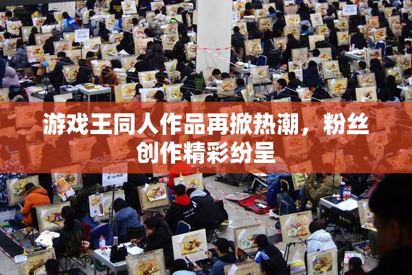游戏王同人作品再掀热潮，粉丝创作精彩纷呈