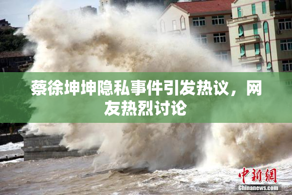 蔡徐坤坤隐私事件引发热议，网友热烈讨论