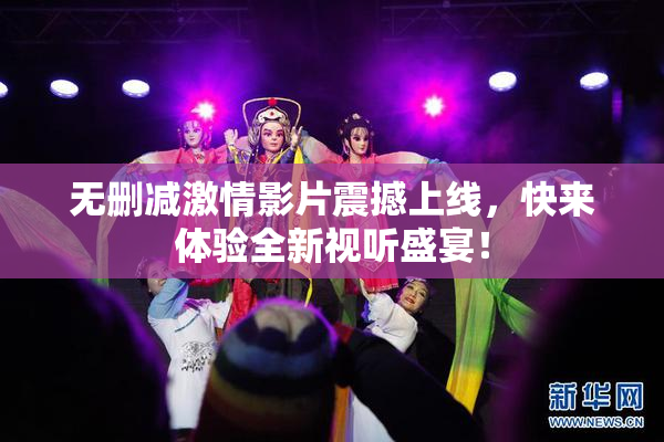 无删减激情影片震撼上线，快来体验全新视听盛宴！