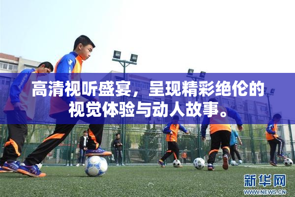 高清视听盛宴，呈现精彩绝伦的视觉体验与动人故事。