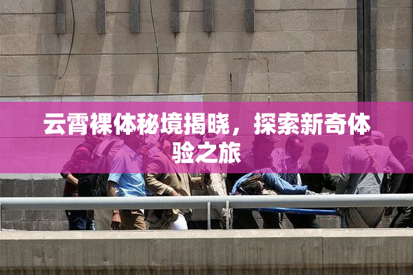 云霄裸体秘境揭晓，探索新奇体验之旅