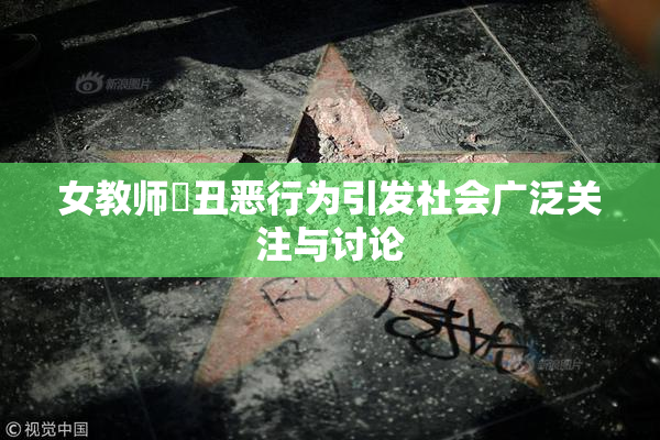 女教师婬丑恶行为引发社会广泛关注与讨论