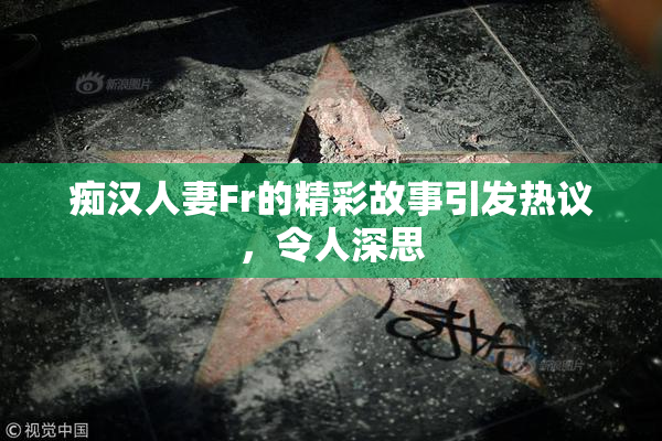 痴汉人妻Fr的精彩故事引发热议，令人深思