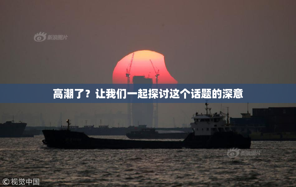 高潮了？让我们一起探讨这个话题的深意