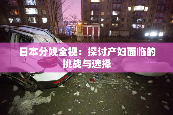 日本分娩全视：探讨产妇面临的挑战与选择