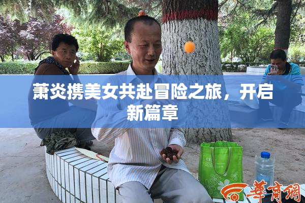 萧炎携美女共赴冒险之旅，开启新篇章