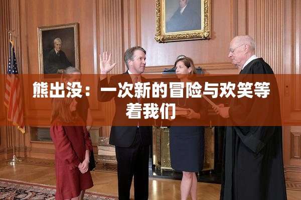 熊出没：一次新的冒险与欢笑等着我们