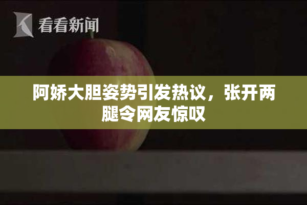 阿娇大胆姿势引发热议，张开两腿令网友惊叹