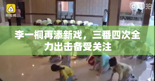 李一桐再添新戏，三番四次全力出击备受关注
