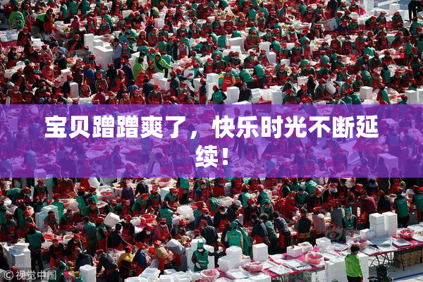 宝贝蹭蹭爽了，快乐时光不断延续！