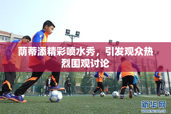 荫蒂添精彩喷水秀，引发观众热烈围观讨论