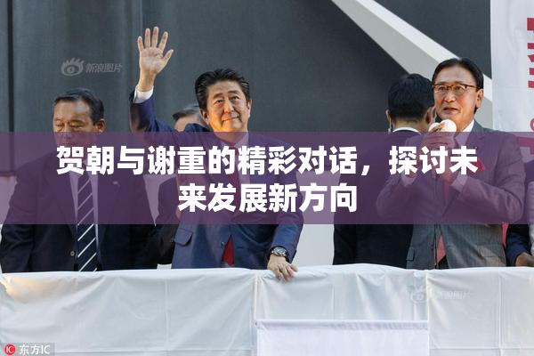 贺朝与谢重的精彩对话，探讨未来发展新方向