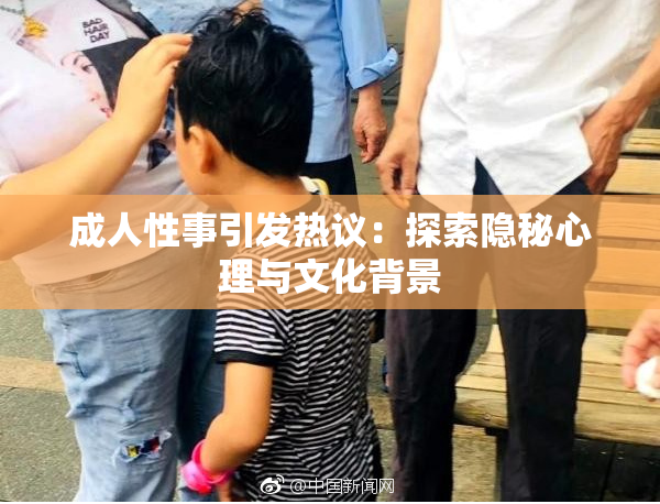 成人性事引发热议：探索隐秘心理与文化背景