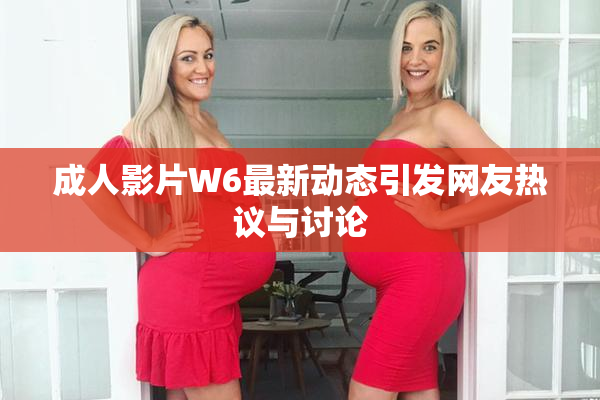 成人影片W6最新动态引发网友热议与讨论