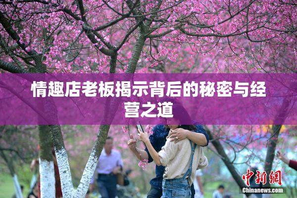情趣店老板揭示背后的秘密与经营之道