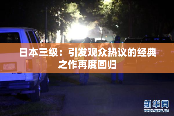 日本三级：引发观众热议的经典之作再度回归