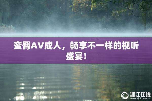 蜜臀AV成人，畅享不一样的视听盛宴！