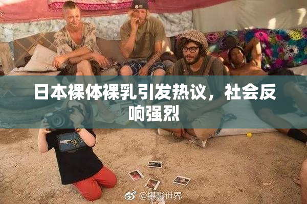 日本裸体裸乳引发热议，社会反响强烈
