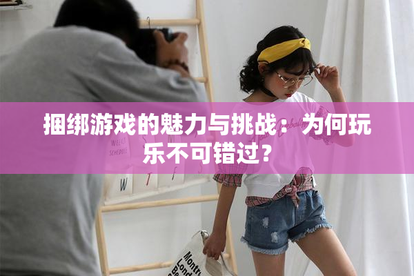 捆绑游戏的魅力与挑战：为何玩乐不可错过？