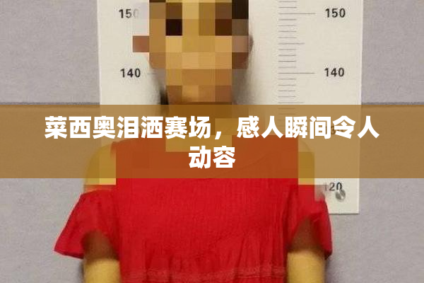 菜西奥泪洒赛场，感人瞬间令人动容