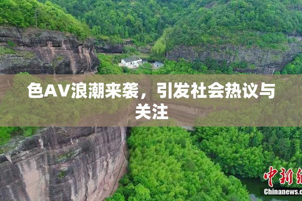 色AV浪潮来袭，引发社会热议与关注