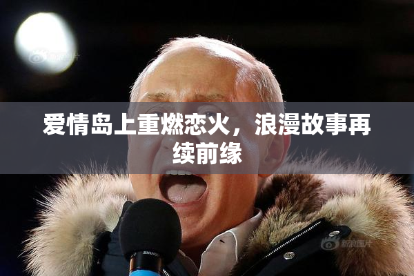 爱情岛上重燃恋火，浪漫故事再续前缘