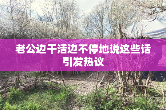 老公边干活边不停地说这些话引发热议
