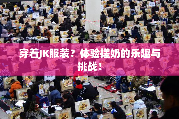 穿着JK服装？体验搓奶的乐趣与挑战！
