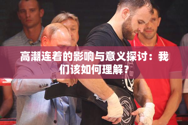 高潮连着的影响与意义探讨：我们该如何理解？