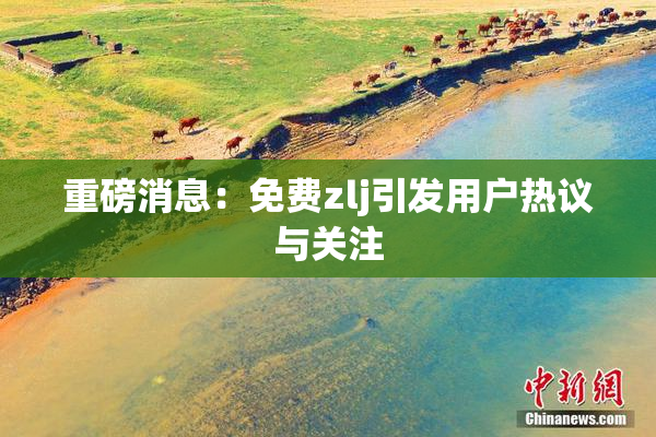 重磅消息：免费zlj引发用户热议与关注