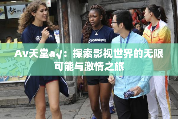 Av天堂a√：探索影视世界的无限可能与激情之旅