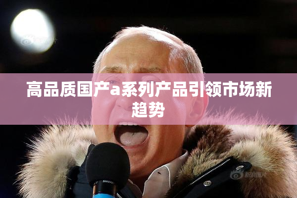 高品质国产a系列产品引领市场新趋势