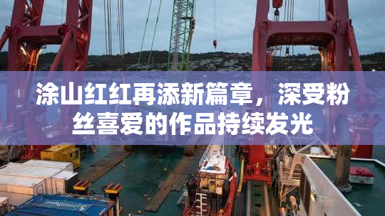 涂山红红再添新篇章，深受粉丝喜爱的作品持续发光