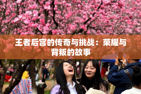 王者后宫的传奇与挑战：荣耀与背叛的故事