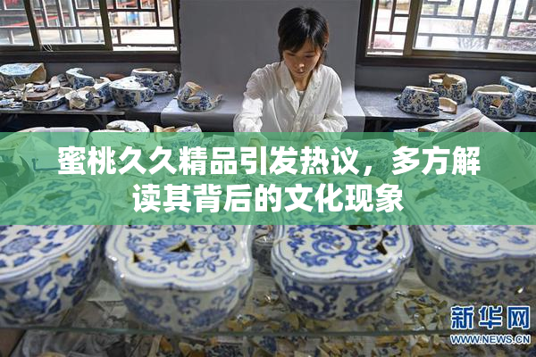 蜜桃久久精品引发热议，多方解读其背后的文化现象