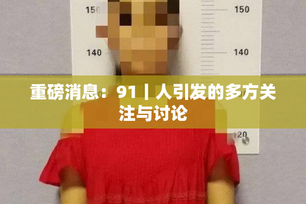 重磅消息：91丨人引发的多方关注与讨论