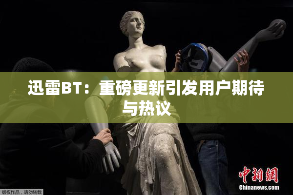 迅雷BT：重磅更新引发用户期待与热议