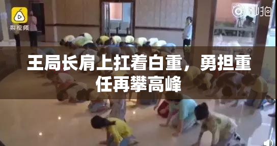 王局长肩上扛着白重，勇担重任再攀高峰