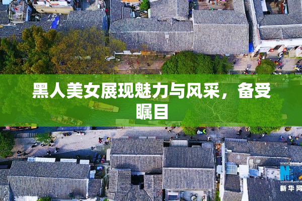 黑人美女展现魅力与风采，备受瞩目