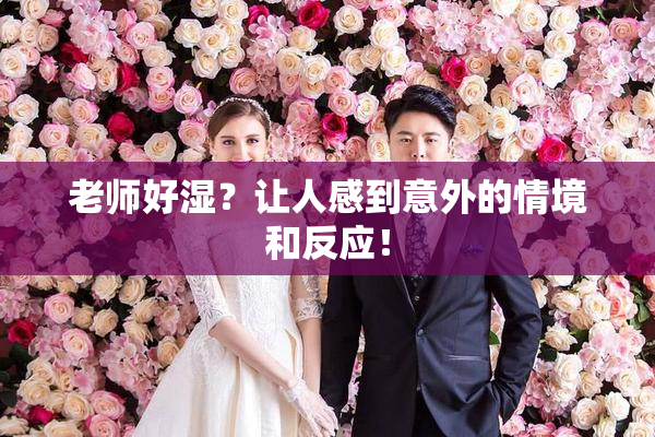 老师好湿？让人感到意外的情境和反应！