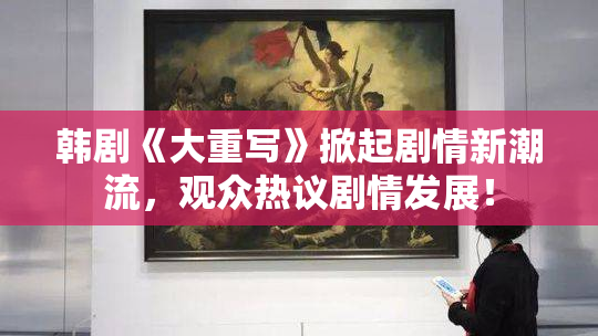 韩剧《大重写》掀起剧情新潮流，观众热议剧情发展！