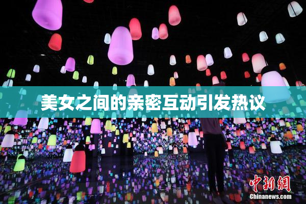 美女之间的亲密互动引发热议
