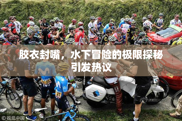 胶衣封嘴，水下冒险的极限探秘引发热议
